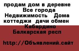 продам дом в деревне - Все города Недвижимость » Дома, коттеджи, дачи обмен   . Кабардино-Балкарская респ.